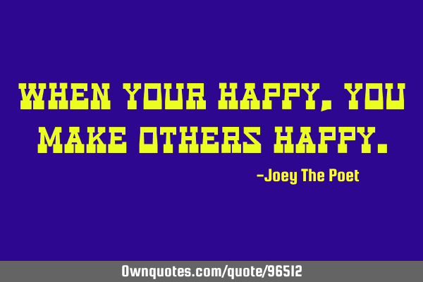 When Your Happy, You Make Others H