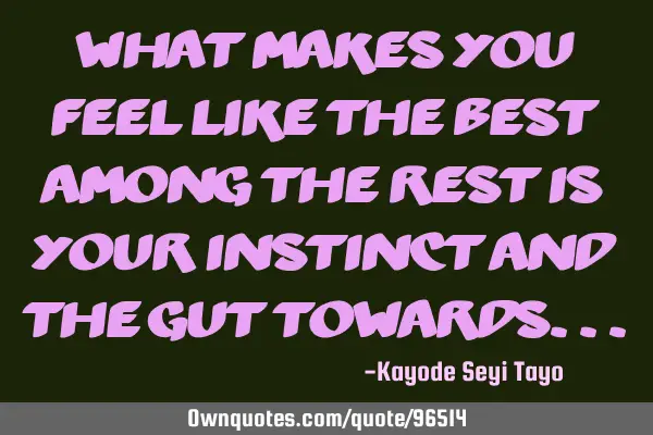 What makes you feel like the best among the rest is your instinct and the gut