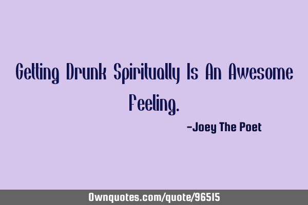 Getting Drunk Spiritually Is An Awesome F
