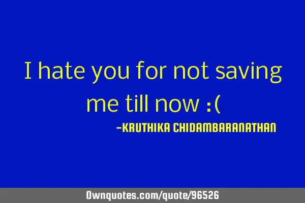 I hate you for not saving me till now :(