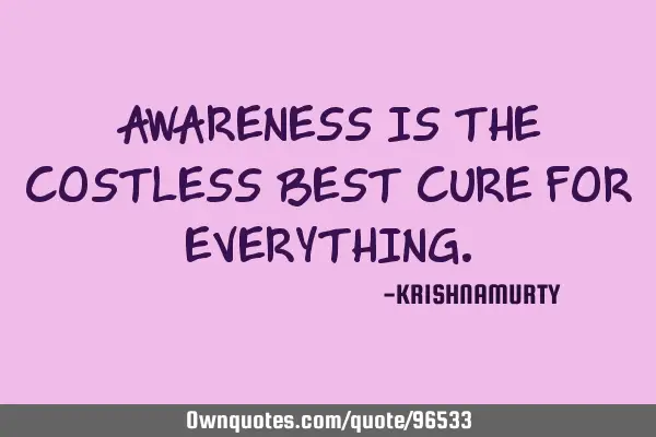 AWARENESS IS THE COSTLESS BEST CURE FOR EVERYTHING