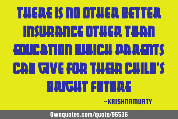 There is no other better insurance other than education which parents can give for their child’s