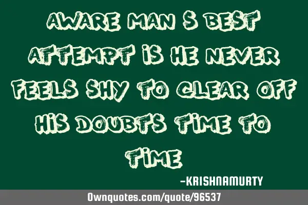 Aware man’s best attempt is he never feels shy to clear off his doubts time to