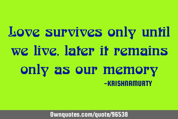 Love survives only until we live, later it remains only as our