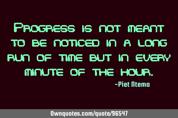 Progress is not meant to be noticed in a long run of time but in every minute of the