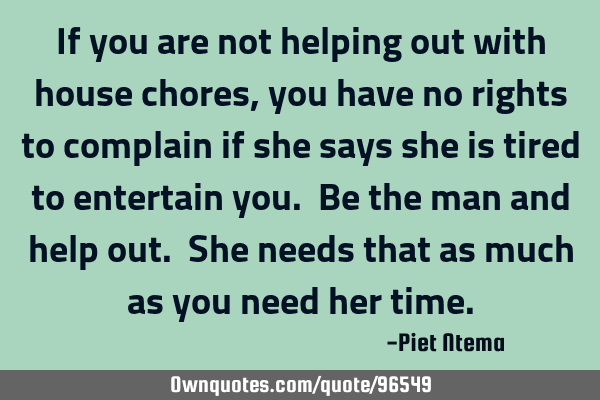 If you are not helping out with house chores, you have no rights to complain if she says she is