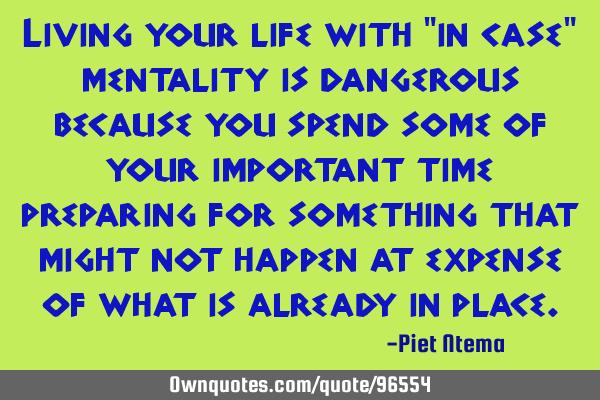 Living your life with "in case" mentality is dangerous because you spend some of your important