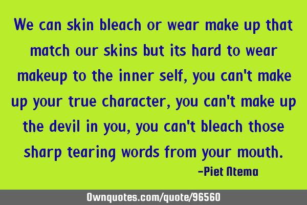 We can skin bleach or wear make up that match our skins but its hard to wear makeup to the inner