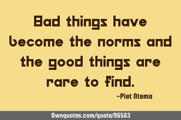 Bad things have become the norms and the good things are rare to