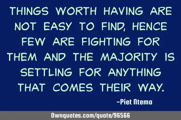 Things worth having are not easy to find, hence few are fighting for them and the majority is