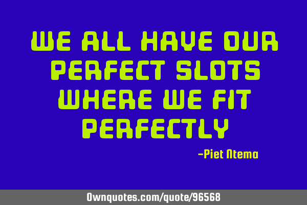 We all have our perfect slots where we fit