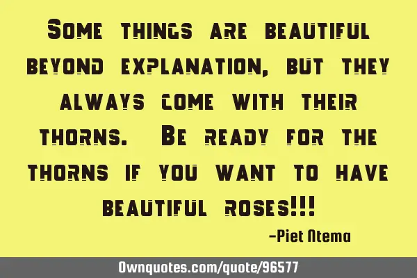 Some things are beautiful beyond explanation, but they always come with their thorns. Be ready for