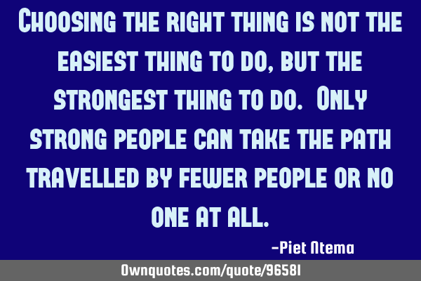 Choosing the right thing is not the easiest thing to do, but the strongest thing to do. Only strong