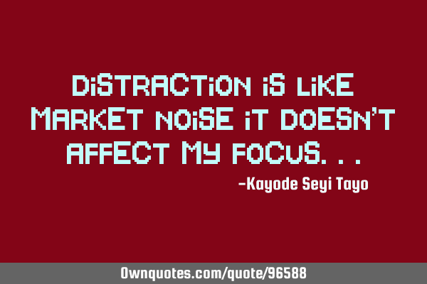 Distraction is like market noise it doesn