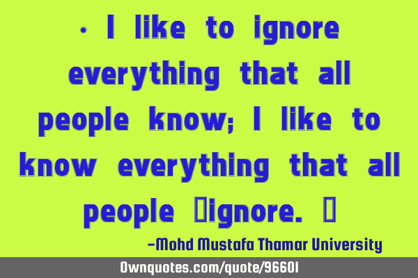 • I like to ignore everything that all people know; I like to know everything that all people ‎