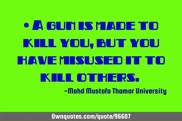 • A gun is made to kill you, but you have misused it to kill others.‎