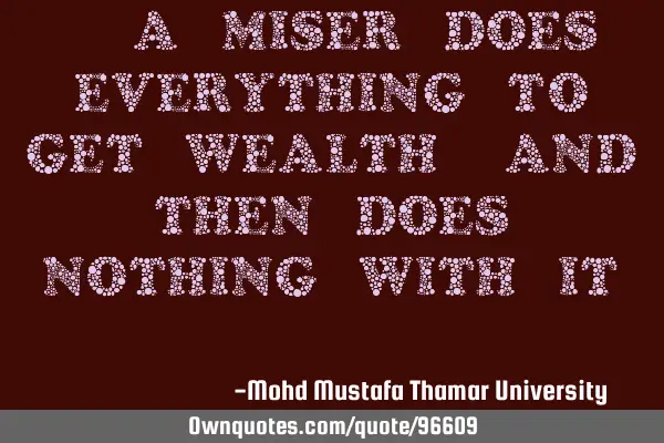 • A miser does everything to get wealth, and then does nothing with it.‎
