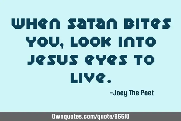 When Satan Bites You, Look Into Jesus Eyes To L