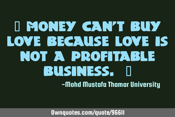 • Money can’t buy love because love is not a profitable business. ‎