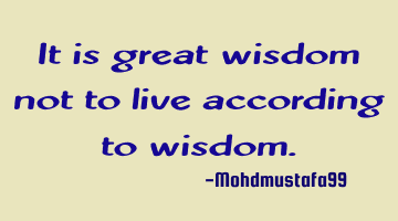 It is great wisdom not to live according to wisdom.