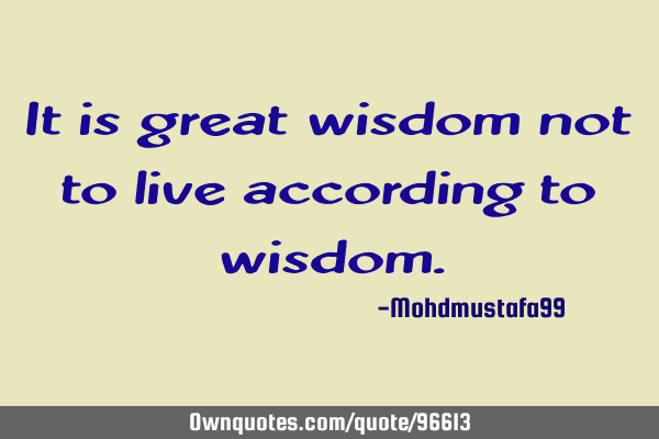 It is great wisdom not to live according to wisdom.