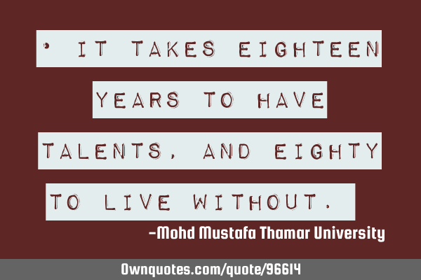 • It takes eighteen years to have talents, and eighty to live without.‎