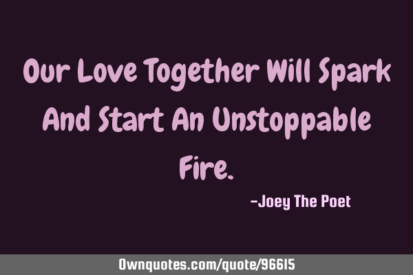 Our Love Together Will Spark And Start An Unstoppable F