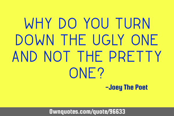 Why Do You Turn Down The Ugly One And Not The Pretty One?