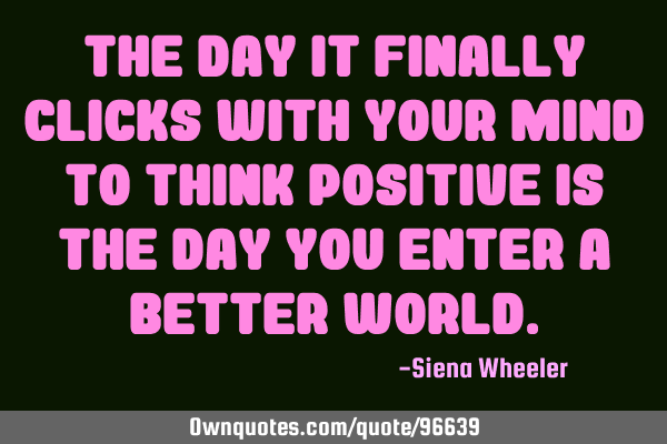 The day it finally clicks with your mind to think positive is the day you enter a better