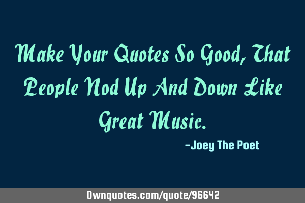 Make Your Quotes So Good, That People Nod Up And Down Like Great M