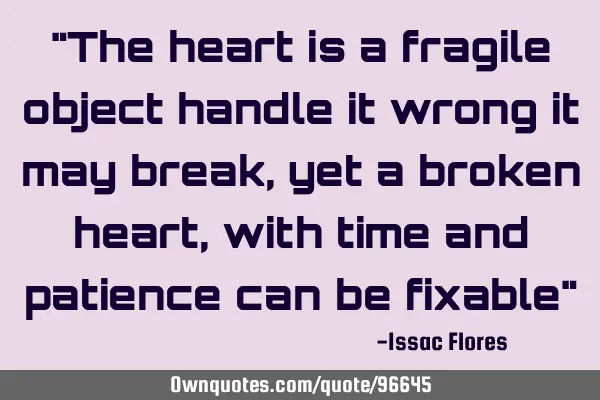 "The heart is a fragile object handle it wrong it may break, yet a broken heart, with time and