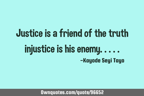 Justice is a friend of the truth injustice is his