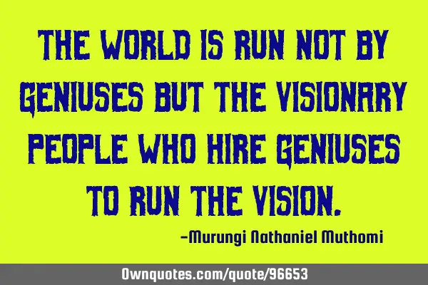 The world is run not by geniuses but the visionary people who hire geniuses to run the