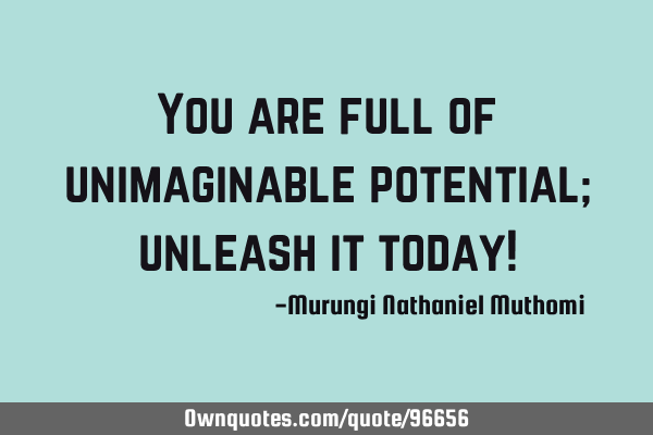 You are full of unimaginable potential; unleash it today!