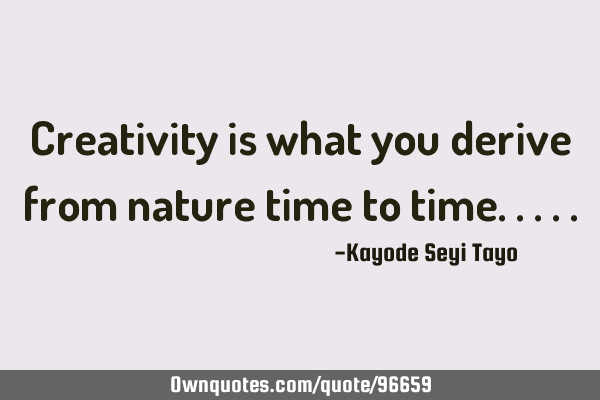 Creativity is what you derive from nature time to