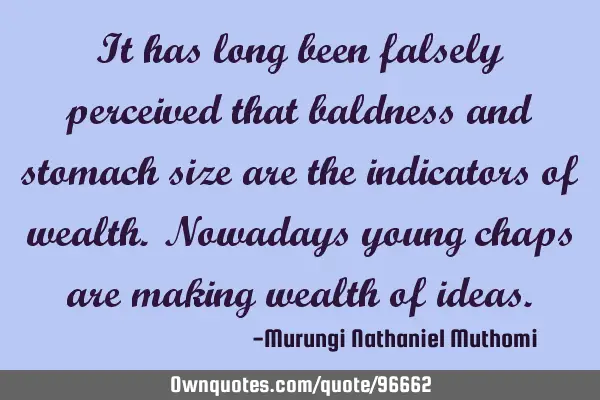 It has long been falsely perceived that baldness and stomach size are the indicators of wealth. N