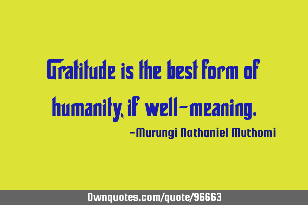 Gratitude is the best form of humanity, if well-