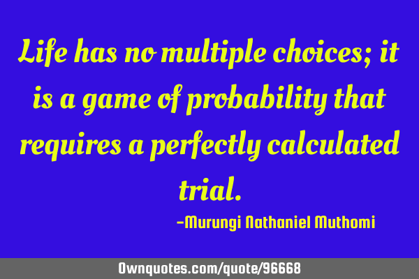 Life has no multiple choices; it is a game of probability that requires a perfectly calculated