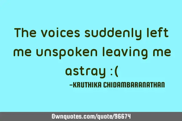The voices suddenly left me unspoken leaving me astray :(