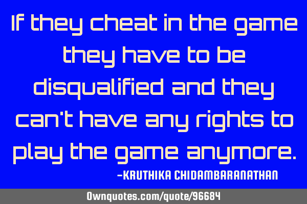 If they cheat in the game they have to be disqualified and they can