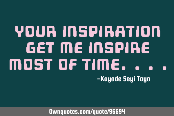 Your inspiration get me inspire most of