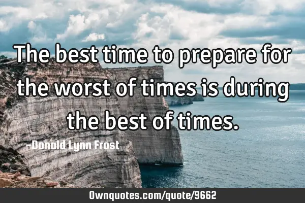 The best time to prepare for the worst of times is during the best of
