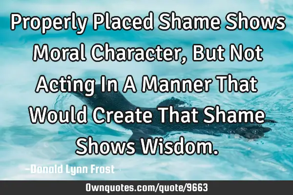 Properly Placed Shame Shows Moral Character, But Not Acting In A Manner That Would Create That S