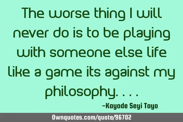 The worse thing i will never do is to be playing with someone else life like a game its against my