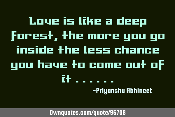 Love is like a deep forest , the more you go inside the less chance you have to come out of it