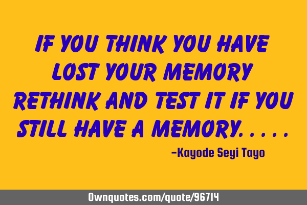 If you think you have lost your memory rethink and test it if you still have a