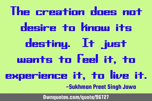 The creation does not desire to know its destiny. It just wants to feel it, to experience it, to
