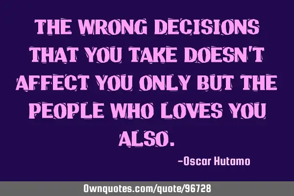 The wrong decisions that you take doesn