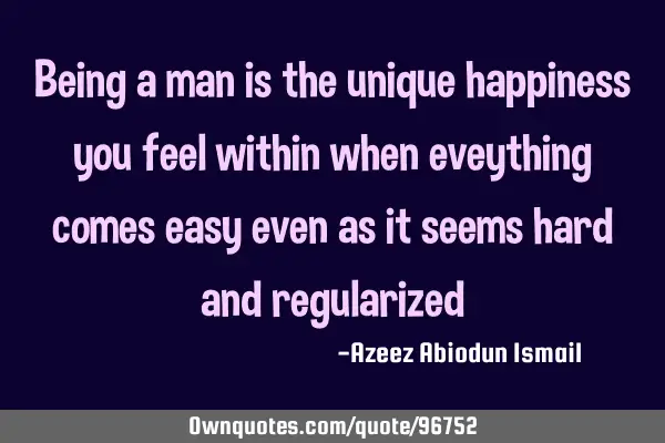 Being a man is the unique happiness you feel within when eveything comes easy even as it seems hard