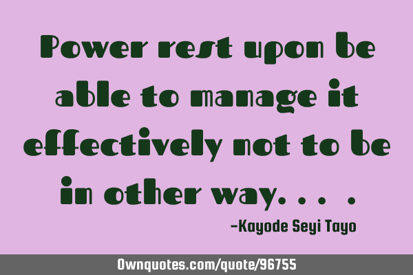 Power rest upon be able to manage it effectively not to be in other way...